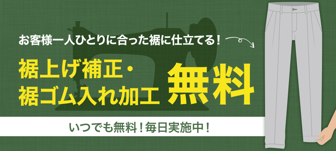 お客様一人ひとりに合った裾に仕立てる！裾上げ補正・裾ゴム入れ加工無料 いつでも無料！毎日実施中