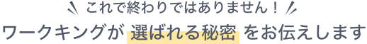 これが終わりではありません！ワークキングが選ばれる秘密をお伝えします