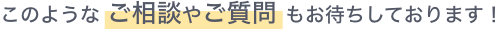 このようなご相談やご質問もお待ちしております！